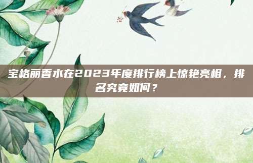 宝格丽香水在2023年度排行榜上惊艳亮相,排名究竟如何?
