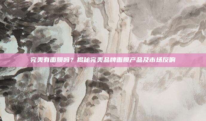 完美有面膜吗？揭秘完美品牌面膜产品及市场反响