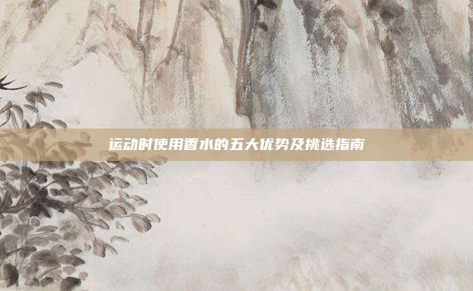 运动时使用香水的五大优势及挑选指南