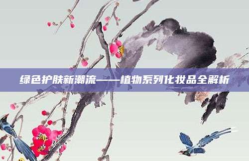 绿色护肤新潮流——植物系列化妆品全解析