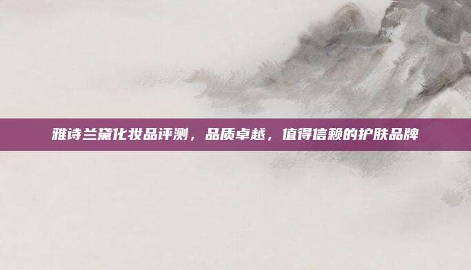雅诗兰黛化妆品评测，品质卓越，值得信赖的护肤品牌
