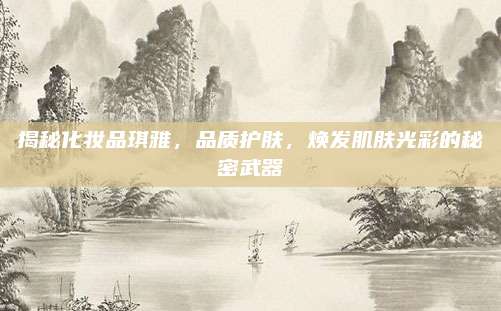 揭秘化妆品琪雅，品质护肤，焕发肌肤光彩的秘密武器