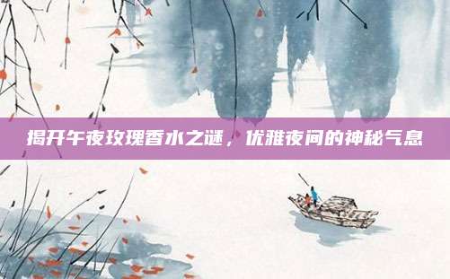 揭开午夜玫瑰香水之谜，优雅夜间的神秘气息