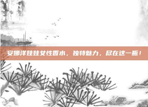 安娜洋娃娃女性香水，独特魅力，尽在这一瓶！
