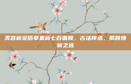 美容新宠佰草集新七百面膜，古法传承，肌肤焕新之选