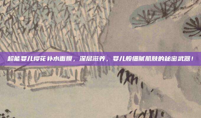 超能婴儿樱花补水面膜，深层滋养，婴儿般细腻肌肤的秘密武器！