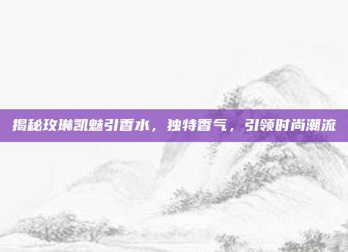 揭秘玫琳凯魅引香水，独特香气，引领时尚潮流