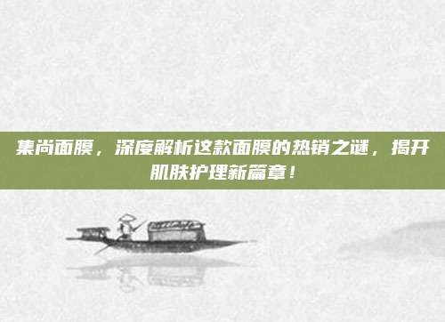 集尚面膜，深度解析这款面膜的热销之谜，揭开肌肤护理新篇章！
