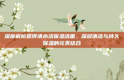 深度解析露得清水活保湿洁面，深层清洁与持久保湿的完美结合