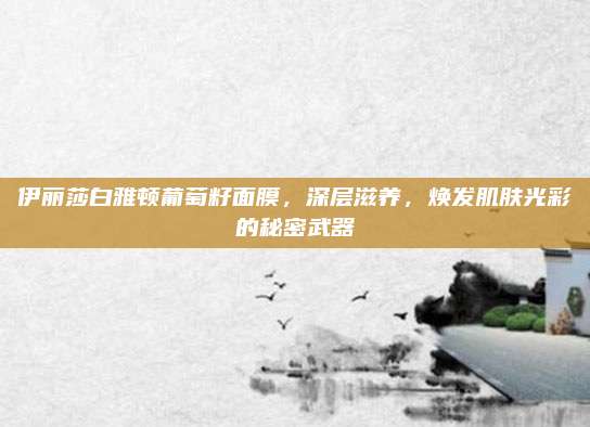 伊丽莎白雅顿葡萄籽面膜，深层滋养，焕发肌肤光彩的秘密武器