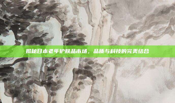 揭秘日本老年护肤品市场，品质与科技的完美结合