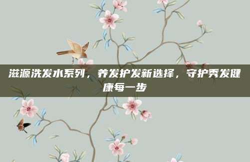滋源洗发水系列，养发护发新选择，守护秀发健康每一步