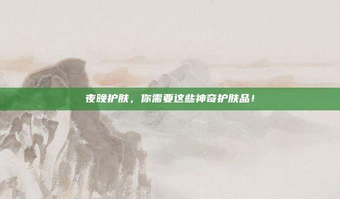 夜晚护肤，你需要这些神奇护肤品！
