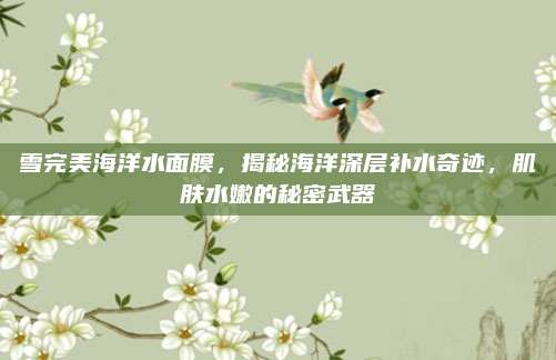 雪完美海洋水面膜，揭秘海洋深层补水奇迹，肌肤水嫩的秘密武器