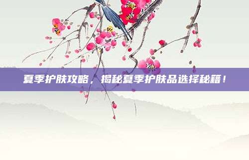夏季护肤攻略，揭秘夏季护肤品选择秘籍！
