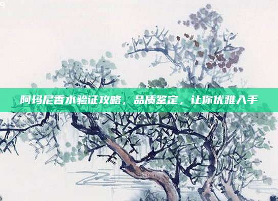 阿玛尼香水验证攻略，品质鉴定，让你优雅入手