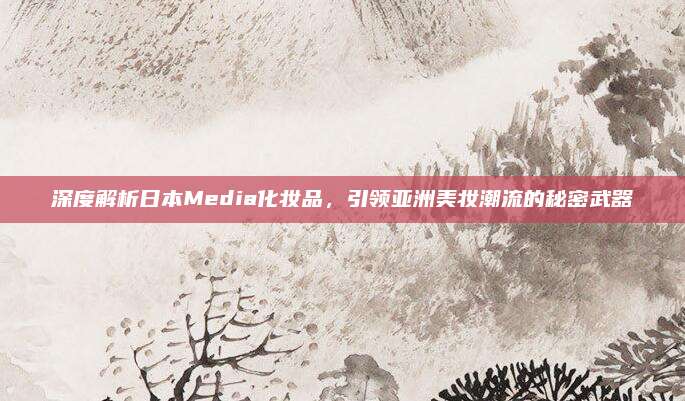 深度解析日本Media化妆品,引领亚洲美妆潮流的秘密武器