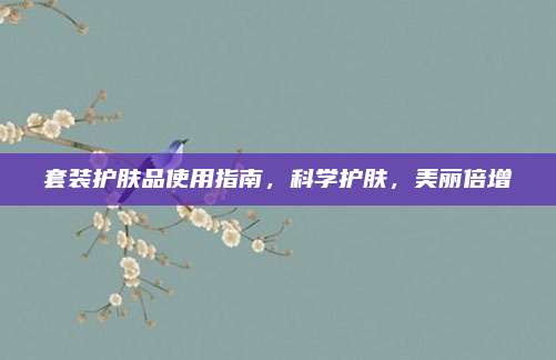 套装护肤品使用指南,科学护肤,美丽倍增