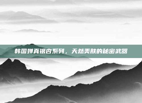 韩国婵真银杏系列,天然美肤的秘密武器