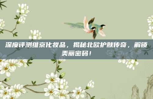 深度评测维京化妆品,揭秘北欧护肤传奇,解锁美丽密码!