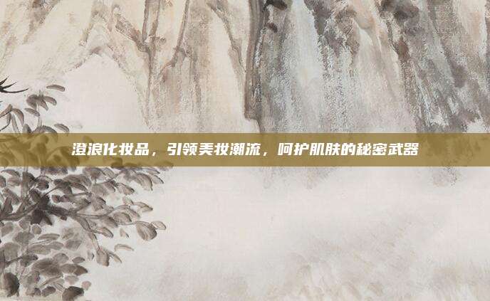 澄浪化妆品，引领美妆潮流，呵护肌肤的秘密武器