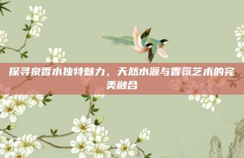探寻泉香水独特魅力，天然水源与香氛艺术的完美融合