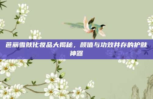 芭丽雪肤化妆品大揭秘，颜值与功效并存的护肤神器