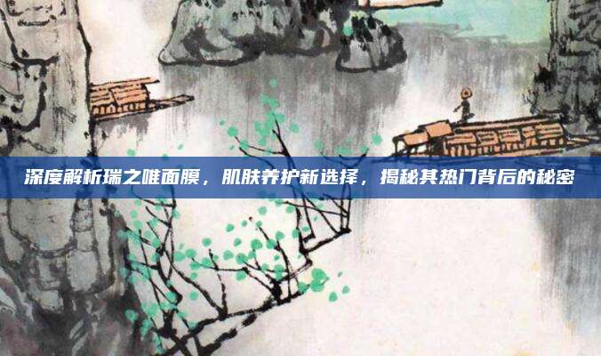 深度解析瑞之唯面膜，肌肤养护新选择，揭秘其热门背后的秘密