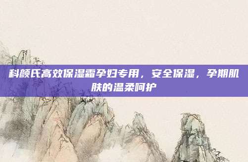 科颜氏高效保湿霜孕妇专用，安全保湿，孕期肌肤的温柔呵护