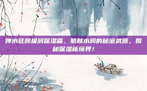 婵水驻颜极润保湿霜，肌肤水润的秘密武器，揭秘保湿新境界！