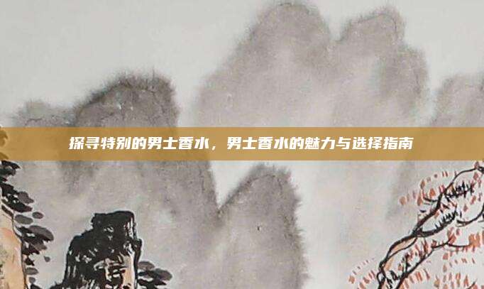 探寻特别的男士香水，男士香水的魅力与选择指南