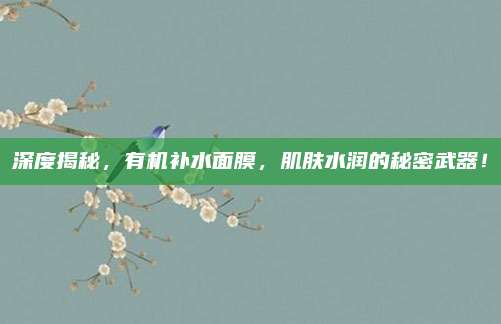 深度揭秘，有机补水面膜，肌肤水润的秘密武器！