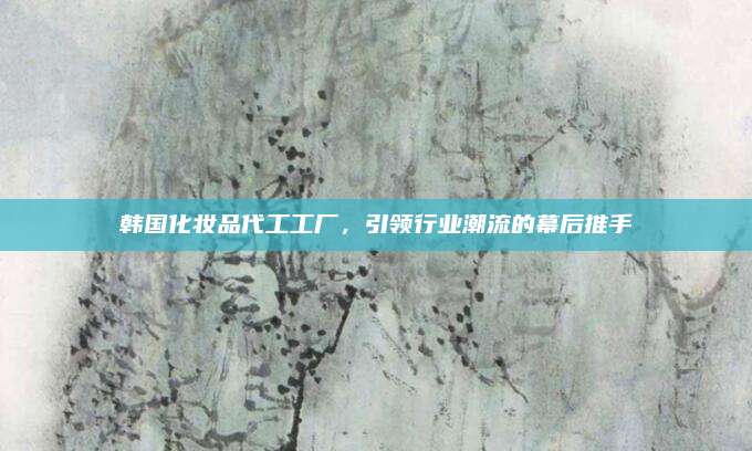 韩国化妆品代工工厂，引领行业潮流的幕后推手