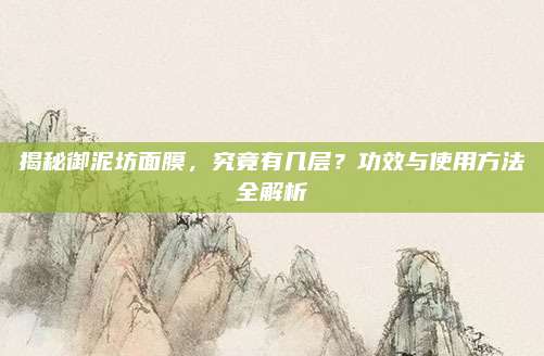 揭秘御泥坊面膜,究竟有几层?功效与使用方法全解析