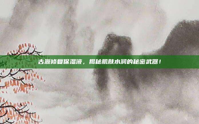 古源修复保湿液，揭秘肌肤水润的秘密武器！