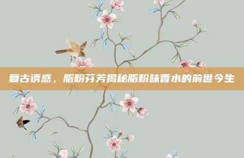 复古诱惑,脂粉芬芳揭秘脂粉味香水的前世今生
