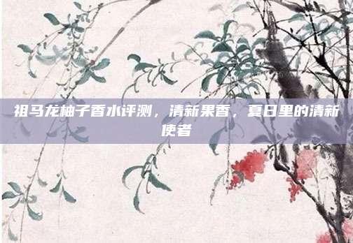 祖马龙柚子香水评测,清新果香,夏日里的清新使者