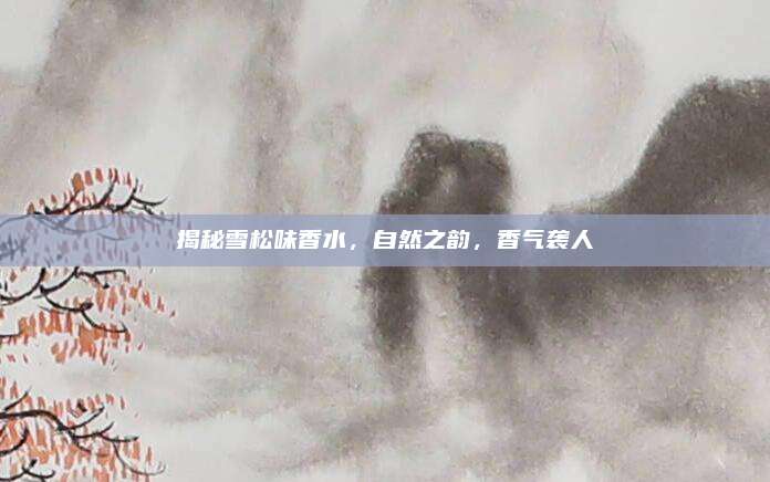 揭秘雪松味香水，自然之韵，香气袭人