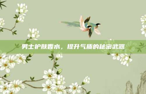 男士护肤香水，提升气质的秘密武器