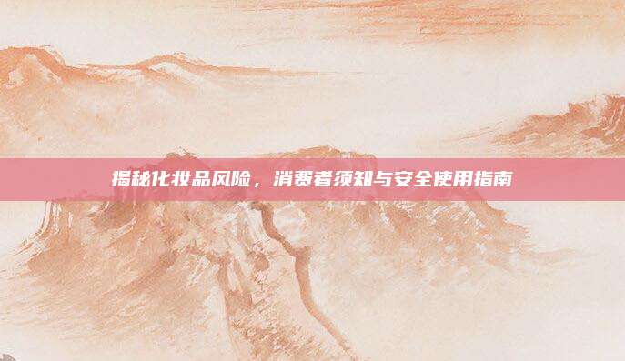 揭秘化妆品风险，消费者须知与安全使用指南