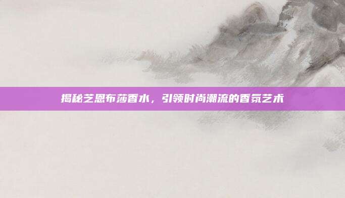 揭秘芝恩布莎香水，引领时尚潮流的香氛艺术