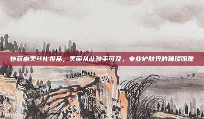 艳丽惠美丝化妆品，美丽从此触手可及，专业护肤界的璀璨明珠