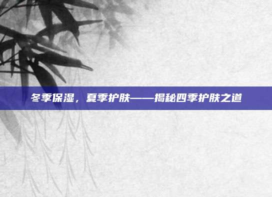 冬季保湿，夏季护肤——揭秘四季护肤之道
