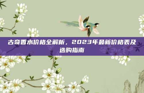 古奇香水价格全解析，2023年最新价格表及选购指南