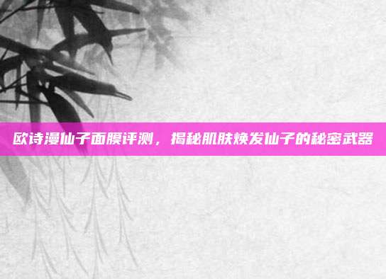 欧诗漫仙子面膜评测,揭秘肌肤焕发仙子的秘密武器
