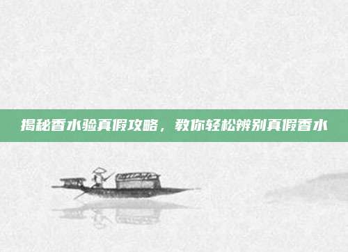 揭秘香水验真假攻略，教你轻松辨别真假香水