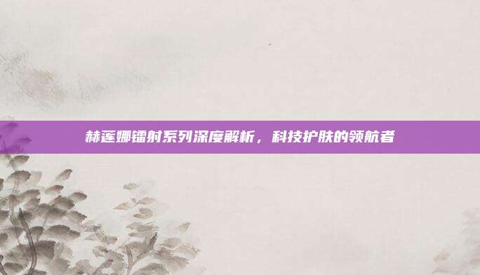 赫莲娜镭射系列深度解析，科技护肤的领航者