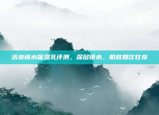 活泉锁水保湿乳评测，深层锁水，肌肤如饮甘泉