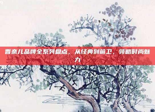 香奈儿品牌全系列盘点，从经典到前卫，领略时尚魅力
