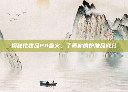 揭秘化妆品PA含义，了解你的护肤品成分